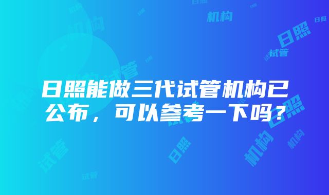 日照能做三代试管机构已公布，可以参考一下吗？