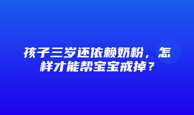 孩子三岁还依赖奶粉，怎样才能帮宝宝戒掉？