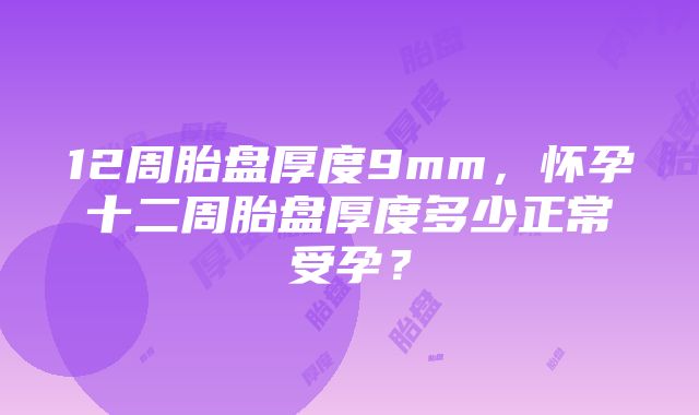 12周胎盘厚度9mm，怀孕十二周胎盘厚度多少正常受孕？