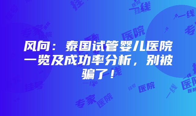 风向：泰国试管婴儿医院一览及成功率分析，别被骗了！