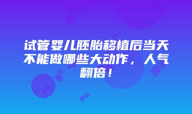 试管婴儿胚胎移植后当天不能做哪些大动作，人气翻倍！