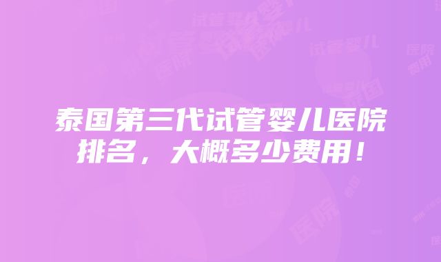 泰国第三代试管婴儿医院排名，大概多少费用！