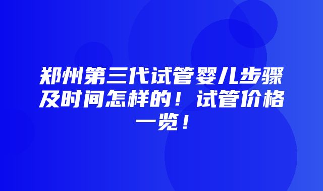 郑州第三代试管婴儿步骤及时间怎样的！试管价格一览！