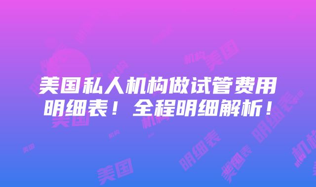 美国私人机构做试管费用明细表！全程明细解析！