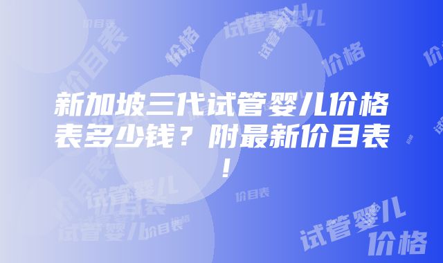 新加坡三代试管婴儿价格表多少钱？附最新价目表！