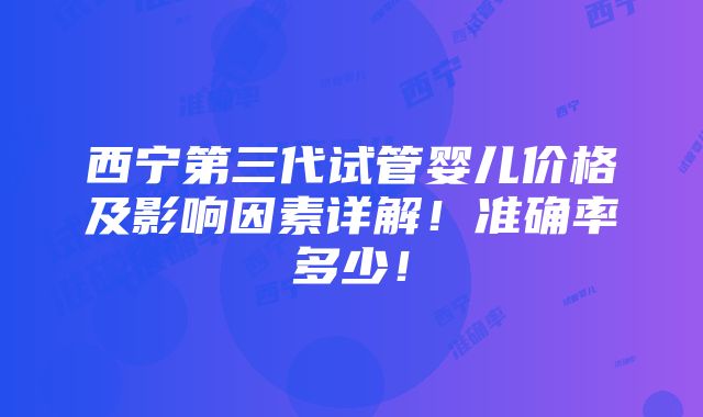 西宁第三代试管婴儿价格及影响因素详解！准确率多少！