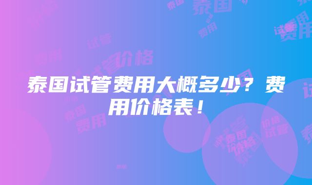 泰国试管费用大概多少？费用价格表！