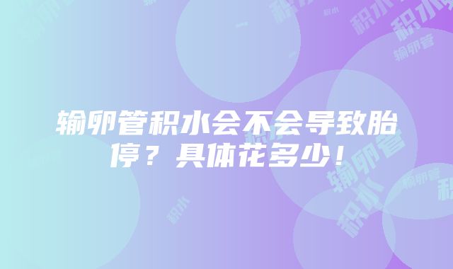 输卵管积水会不会导致胎停？具体花多少！