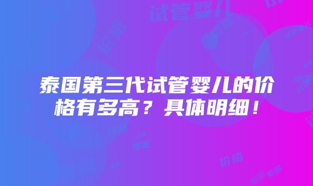 泰国第三代试管婴儿的价格有多高？具体明细！