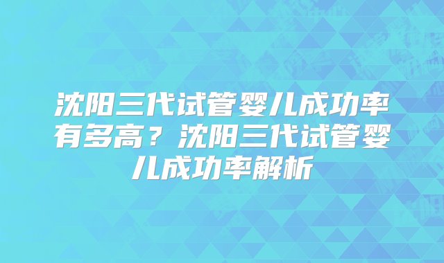 沈阳三代试管婴儿成功率有多高？沈阳三代试管婴儿成功率解析