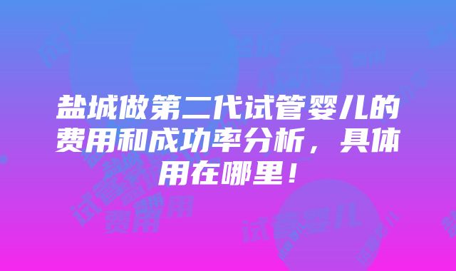 盐城做第二代试管婴儿的费用和成功率分析，具体用在哪里！