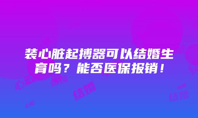 装心脏起搏器可以结婚生育吗？能否医保报销！