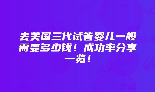 去美国三代试管婴儿一般需要多少钱！成功率分享一览！