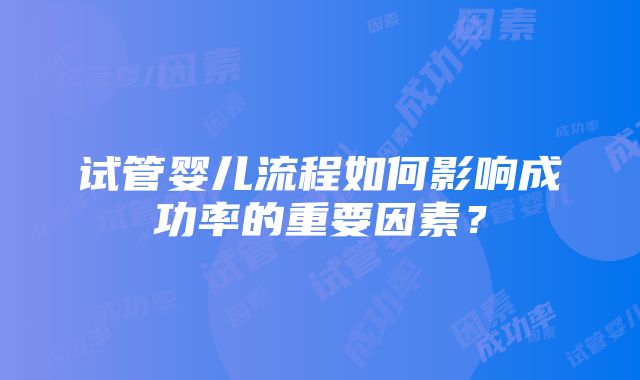 试管婴儿流程如何影响成功率的重要因素？