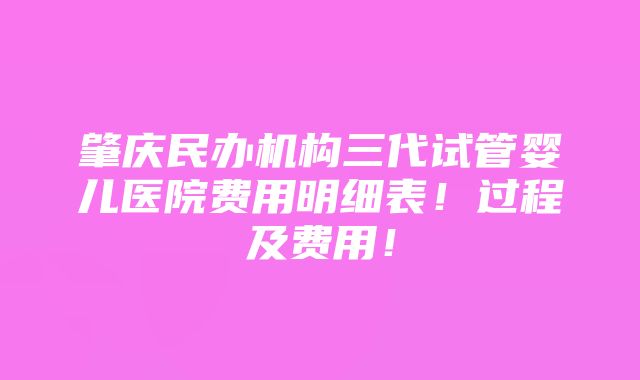 肇庆民办机构三代试管婴儿医院费用明细表！过程及费用！