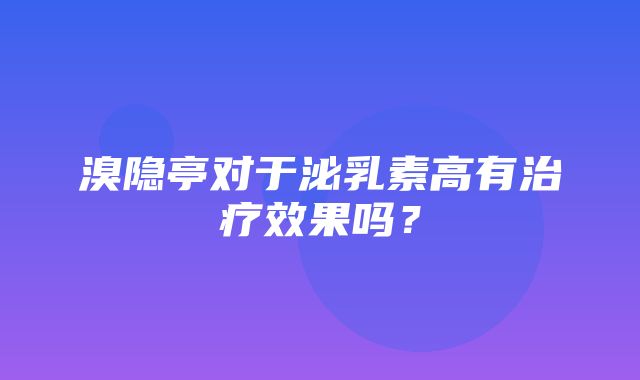 溴隐亭对于泌乳素高有治疗效果吗？