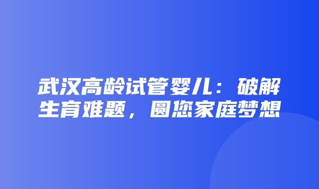 武汉高龄试管婴儿：破解生育难题，圆您家庭梦想