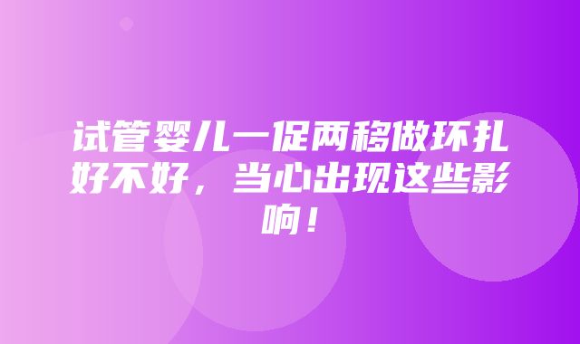 试管婴儿一促两移做环扎好不好，当心出现这些影响！