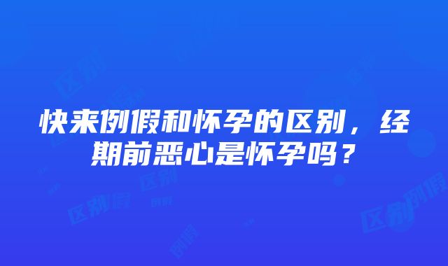 快来例假和怀孕的区别，经期前恶心是怀孕吗？