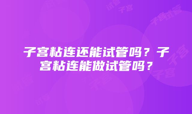 子宫粘连还能试管吗？子宫粘连能做试管吗？