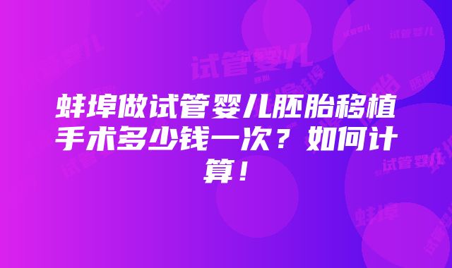 蚌埠做试管婴儿胚胎移植手术多少钱一次？如何计算！