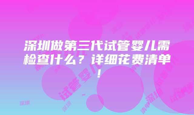 深圳做第三代试管婴儿需检查什么？详细花费清单！