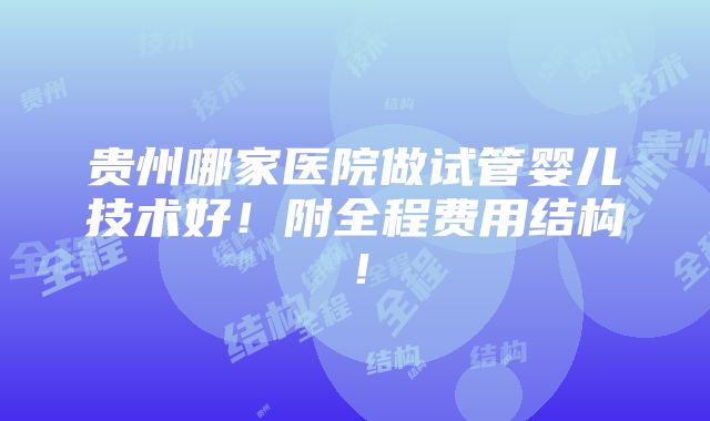 贵州哪家医院做试管婴儿技术好！附全程费用结构！