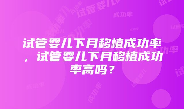 试管婴儿下月移植成功率，试管婴儿下月移植成功率高吗？