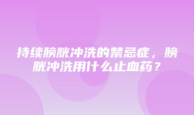 持续膀胱冲洗的禁忌症，膀胱冲洗用什么止血药？