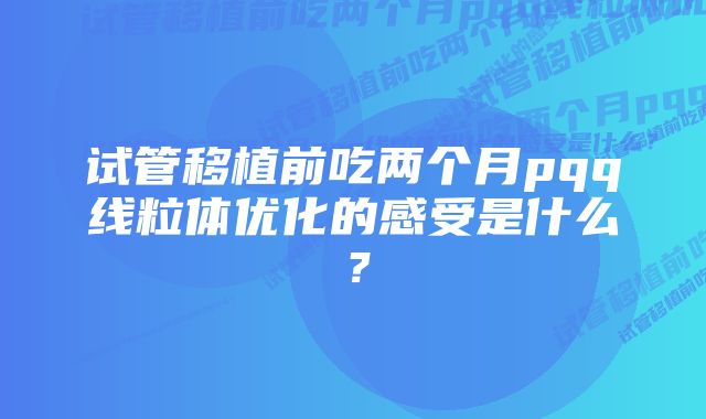 试管移植前吃两个月pqq线粒体优化的感受是什么？