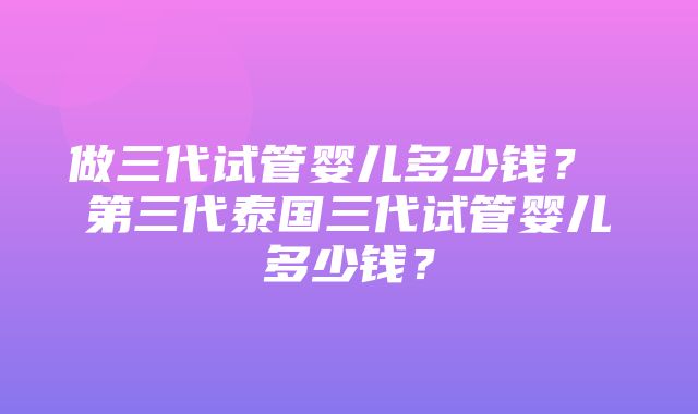 做三代试管婴儿多少钱？ 第三代泰国三代试管婴儿多少钱？