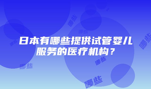 日本有哪些提供试管婴儿服务的医疗机构？