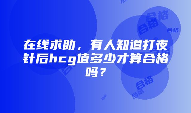 在线求助，有人知道打夜针后hcg值多少才算合格吗？