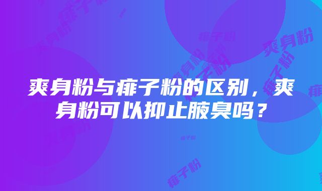 爽身粉与痱子粉的区别，爽身粉可以抑止腋臭吗？