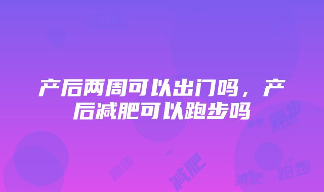 产后两周可以出门吗，产后减肥可以跑步吗