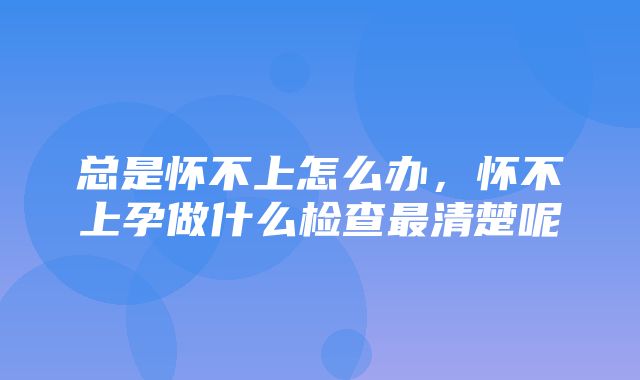 总是怀不上怎么办，怀不上孕做什么检查最清楚呢