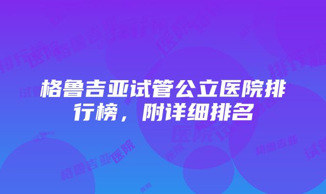 格鲁吉亚试管公立医院排行榜，附详细排名