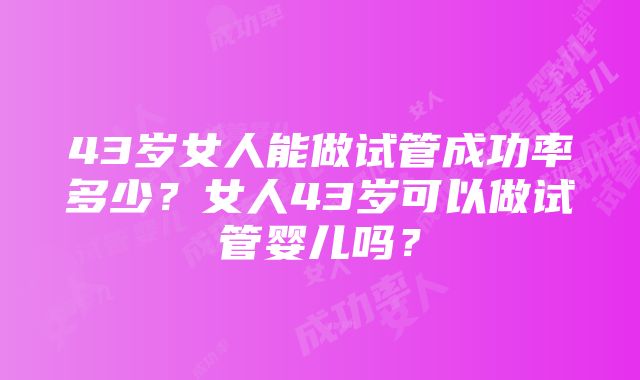 43岁女人能做试管成功率多少？女人43岁可以做试管婴儿吗？