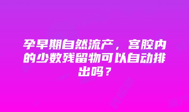 孕早期自然流产，宫腔内的少数残留物可以自动排出吗？