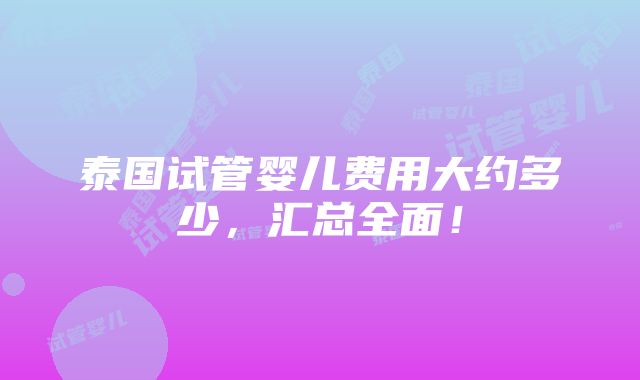 泰国试管婴儿费用大约多少，汇总全面！