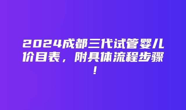 2024成都三代试管婴儿价目表，附具体流程步骤！