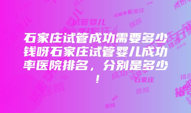 石家庄试管成功需要多少钱呀石家庄试管婴儿成功率医院排名，分别是多少！