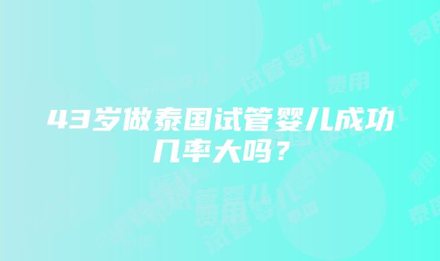 43岁做泰国试管婴儿成功几率大吗？