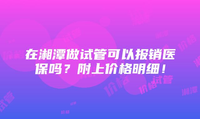 在湘潭做试管可以报销医保吗？附上价格明细！