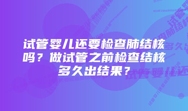 试管婴儿还要检查肺结核吗？做试管之前检查结核多久出结果？