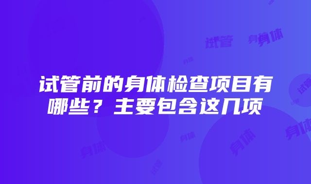 试管前的身体检查项目有哪些？主要包含这几项