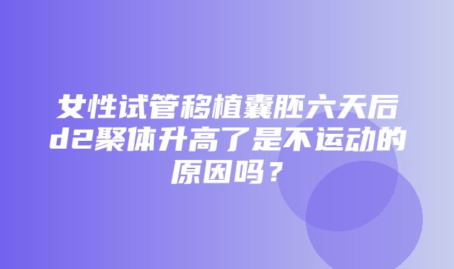 女性试管移植囊胚六天后d2聚体升高了是不运动的原因吗？