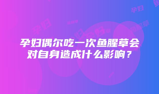 孕妇偶尔吃一次鱼腥草会对自身造成什么影响？