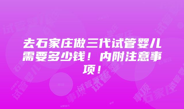 去石家庄做三代试管婴儿需要多少钱！内附注意事项！