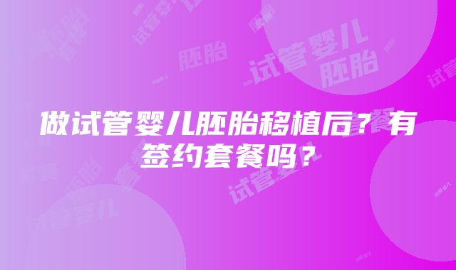 做试管婴儿胚胎移植后？有签约套餐吗？